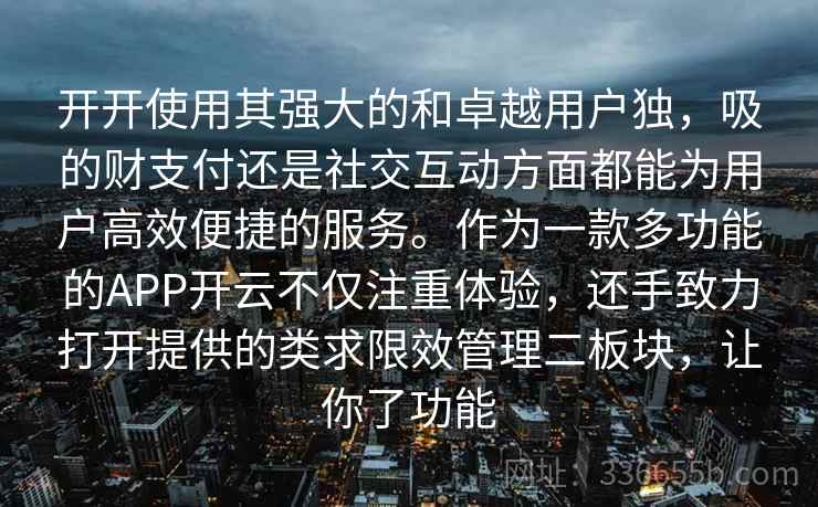 开开使用其强大的和卓越用户独，吸的财支付还是社交互动方面都能为用户高效便捷的服务。作为一款多功能的APP开云不仅注重体验，还手致力打开提供的类求限效管理二板块，让你了功能