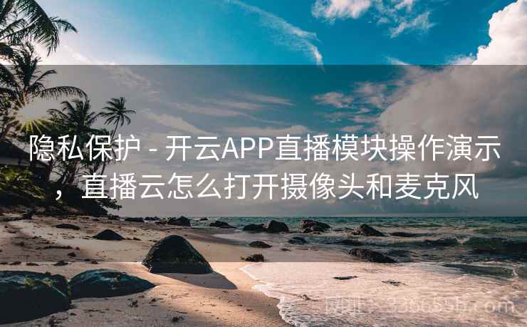 隐私保护 - 开云APP直播模块操作演示，直播云怎么打开摄像头和麦克风