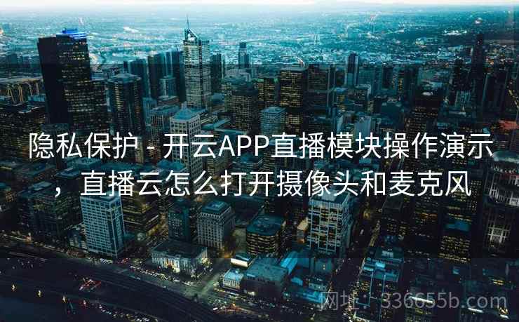 隐私保护 - 开云APP直播模块操作演示，直播云怎么打开摄像头和麦克风