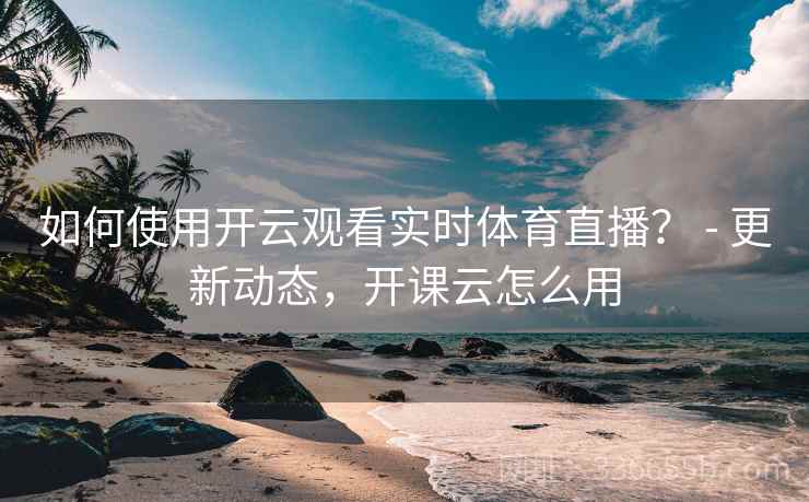 如何使用开云观看实时体育直播? - 更新动态,开课云怎么用