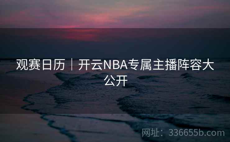 观赛日历|开云NBA专属主播阵容大公开