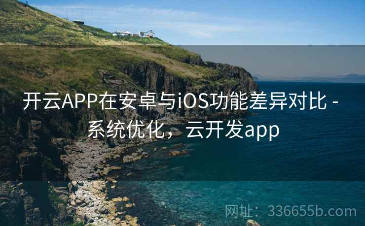 开云APP在安卓与iOS功能差异对比 - 系统优化,云开发app