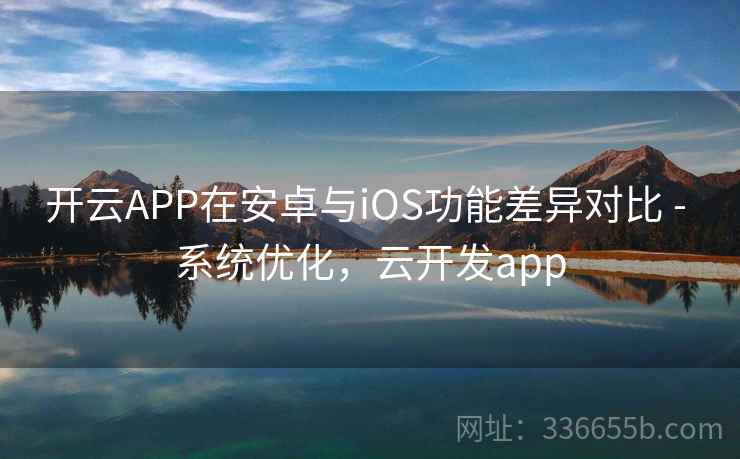 开云APP在安卓与iOS功能差异对比 - 系统优化,云开发app