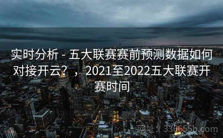 实时分析 - 五大联赛赛前预测数据如何对接开云？，2021至2022五大联赛开赛时间