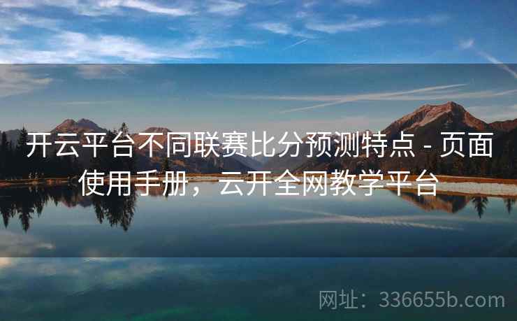 开云平台不同联赛比分预测特点 - 页面使用手册,云开全网教学平台