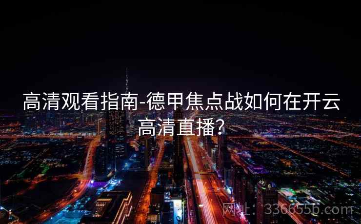 高清观看指南-德甲焦点战如何在开云高清直播？