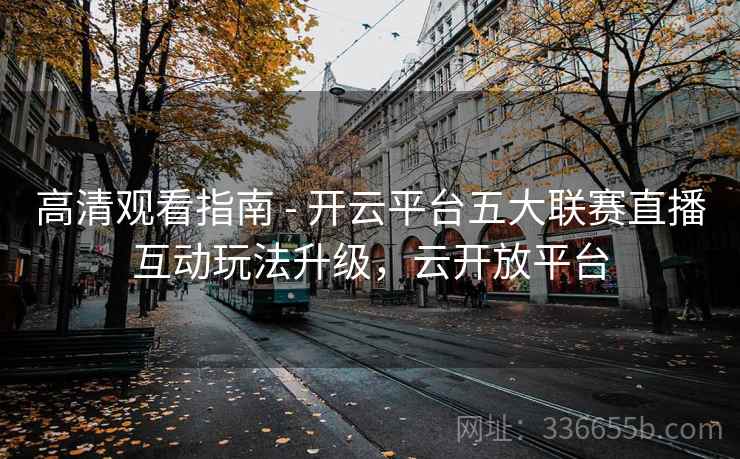高清观看指南 - 开云平台五大联赛直播互动玩法升级，云开放平台