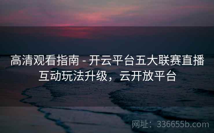 高清观看指南 - 开云平台五大联赛直播互动玩法升级，云开放平台