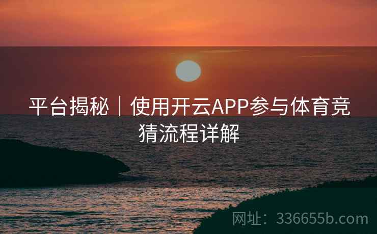 平台揭秘｜使用开云APP参与体育竞猜流程详解