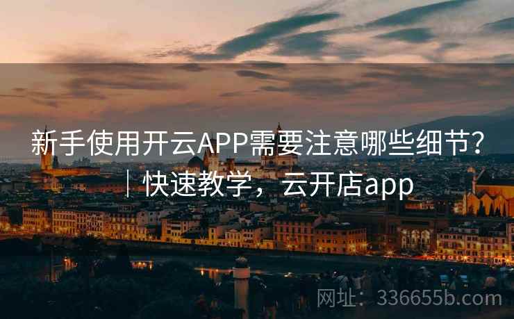 新手使用开云APP需要注意哪些细节?|快速教学,云开店app