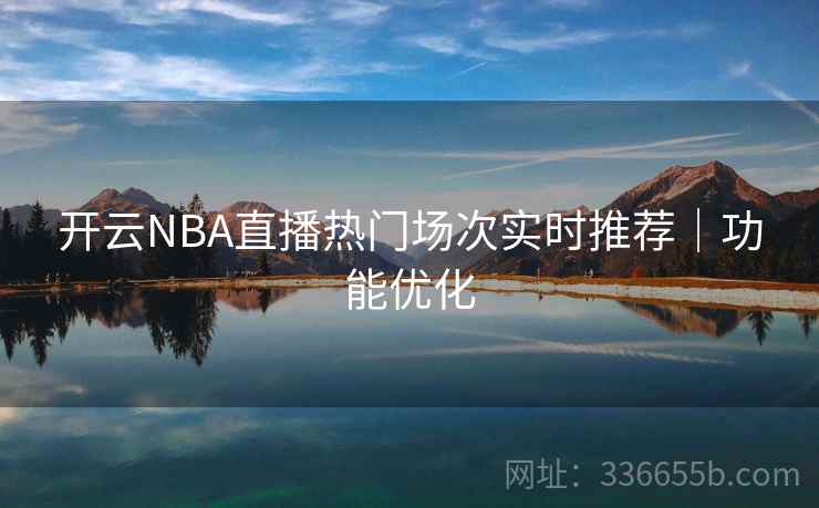 开云NBA直播热门场次实时推荐|功能优化