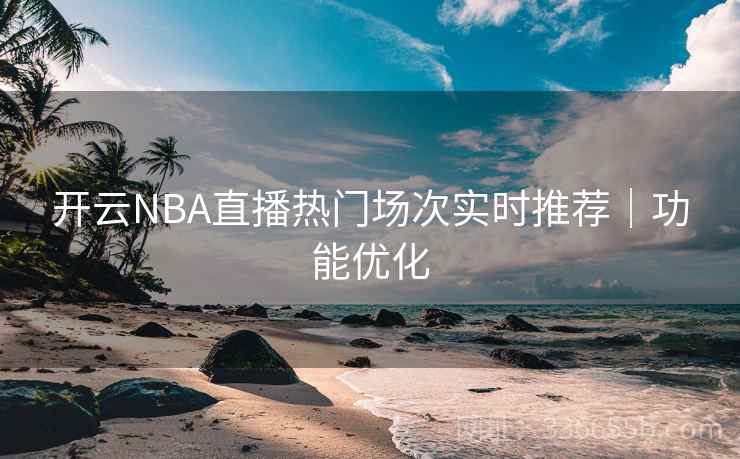 开云NBA直播热门场次实时推荐|功能优化