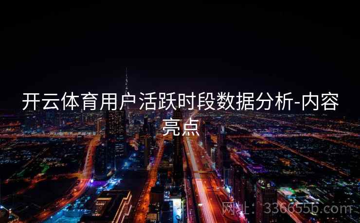 开云体育用户活跃时段数据分析-内容亮点