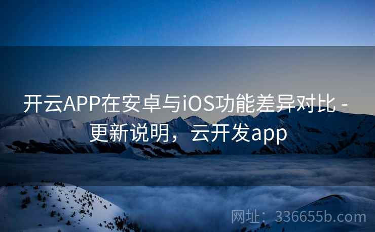 开云APP在安卓与iOS功能差异对比 - 更新说明,云开发app