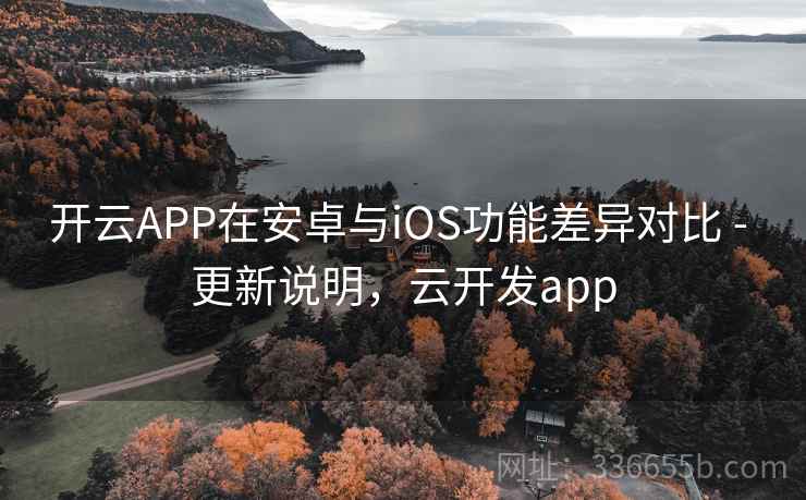 开云APP在安卓与iOS功能差异对比 - 更新说明，云开发app
