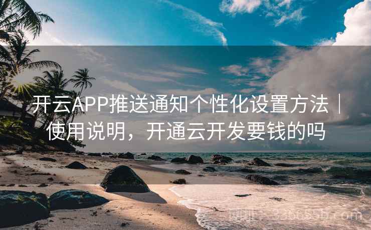 开云APP推送通知个性化设置方法｜使用说明，开通云开发要钱的吗