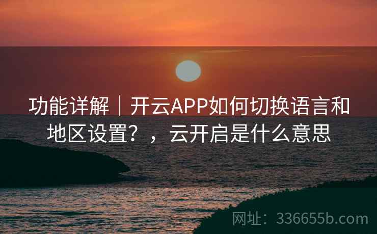 功能详解|开云APP如何切换语言和地区设置?,云开启是什么意思