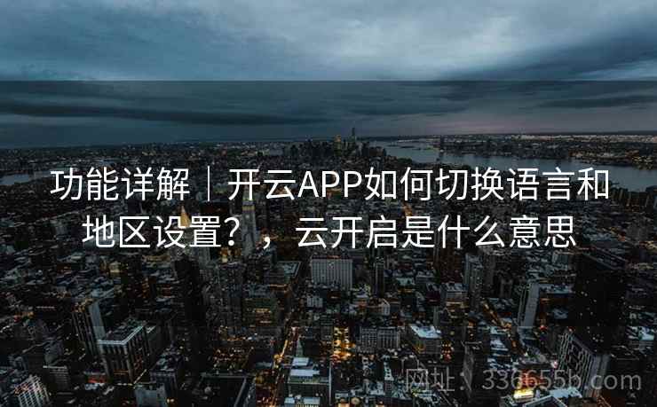 功能详解|开云APP如何切换语言和地区设置?,云开启是什么意思