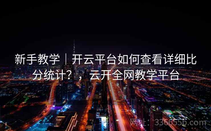 新手教学|开云平台如何查看详细比分统计?,云开全网教学平台