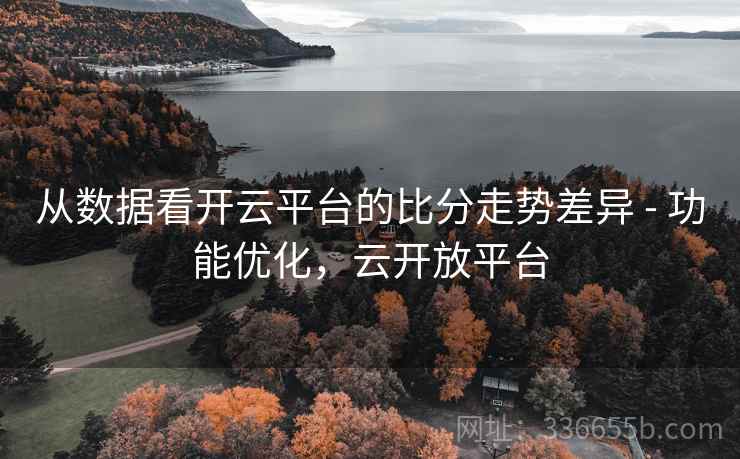 从数据看开云平台的比分走势差异 - 功能优化,云开放平台