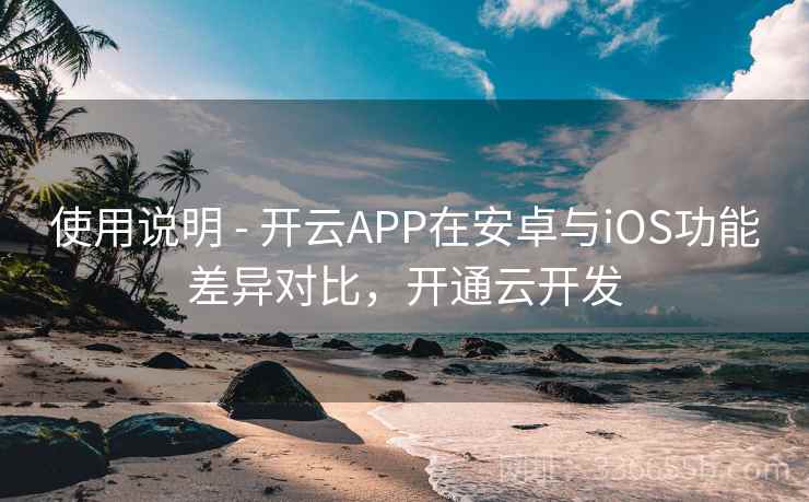 使用说明 - 开云APP在安卓与iOS功能差异对比,开通云开发
