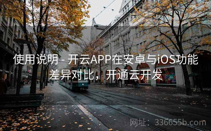使用说明 - 开云APP在安卓与iOS功能差异对比,开通云开发