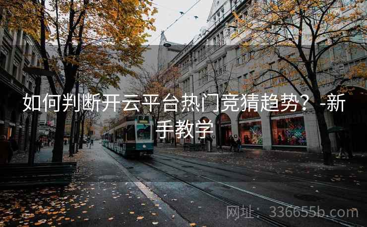 如何判断开云平台热门竞猜趋势?-新手教学