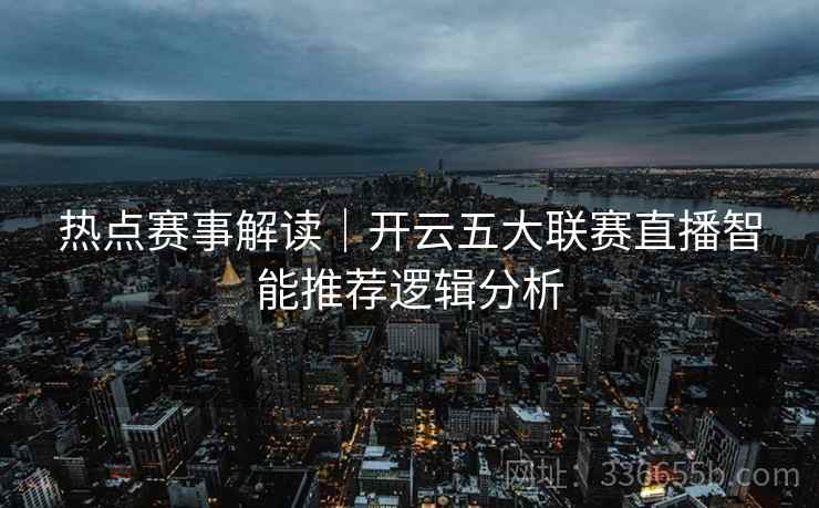 热点赛事解读｜开云五大联赛直播智能推荐逻辑分析