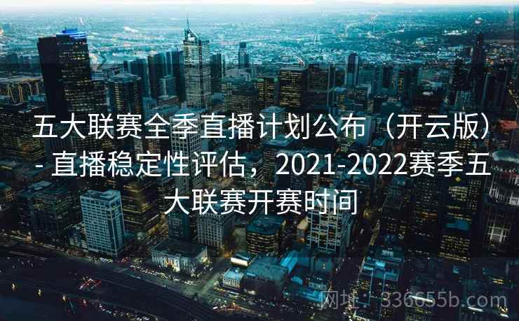 五大联赛全季直播计划公布(开云版) - 直播稳定性评估,2021-2022赛季五大联赛开赛时间