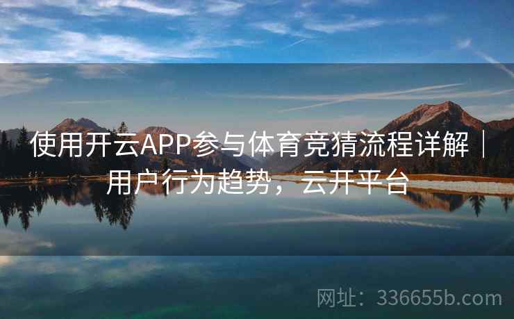 使用开云APP参与体育竞猜流程详解|用户行为趋势,云开平台