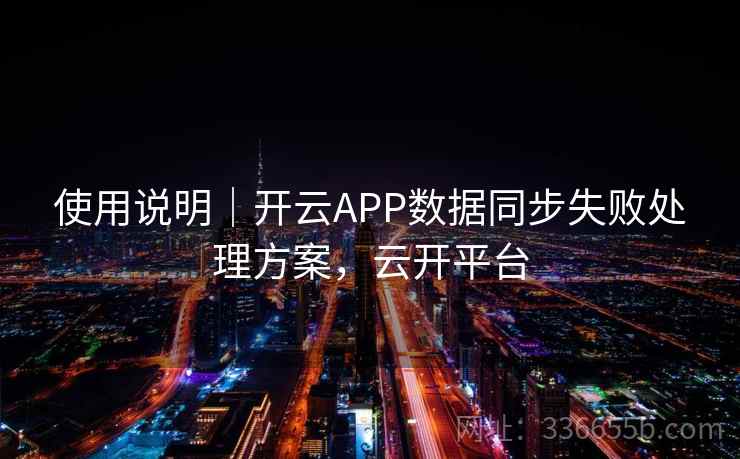 使用说明|开云APP数据同步失败处理方案,云开平台