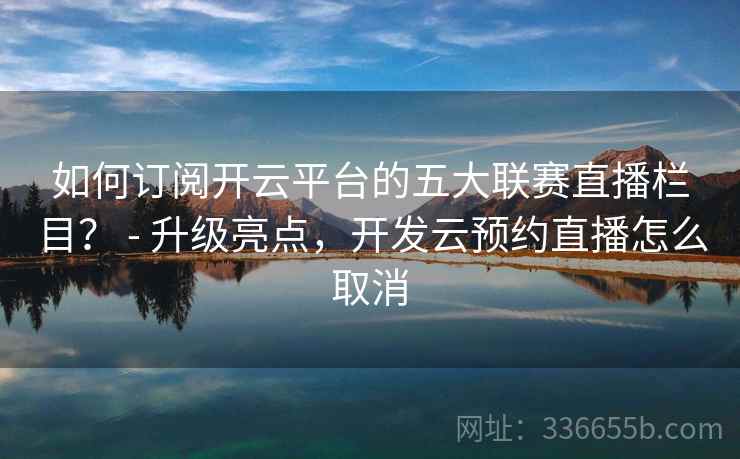 如何订阅开云平台的五大联赛直播栏目? - 升级亮点,开发云预约直播怎么取消