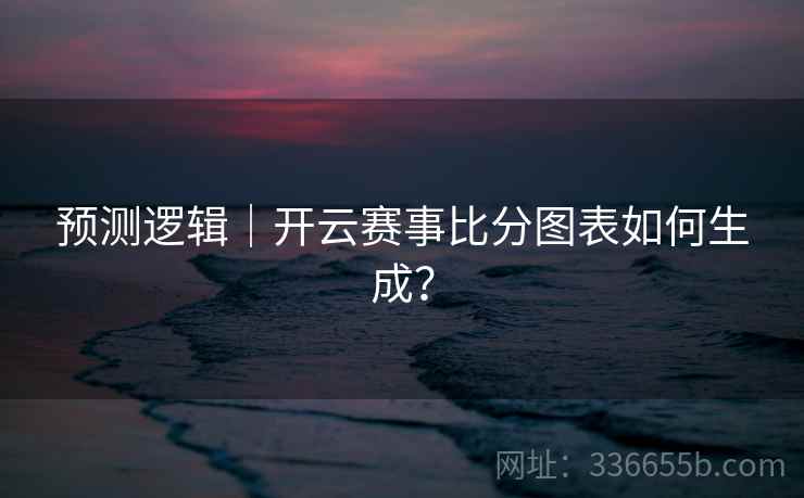 预测逻辑|开云赛事比分图表如何生成?