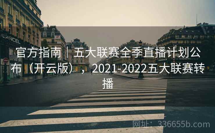 官方指南｜五大联赛全季直播计划公布（开云版），2021-2022五大联赛转播