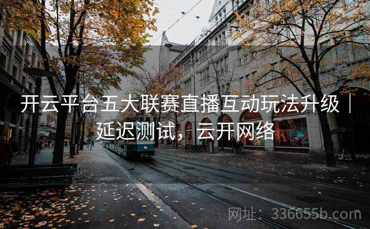 开云平台五大联赛直播互动玩法升级｜延迟测试，云开网络