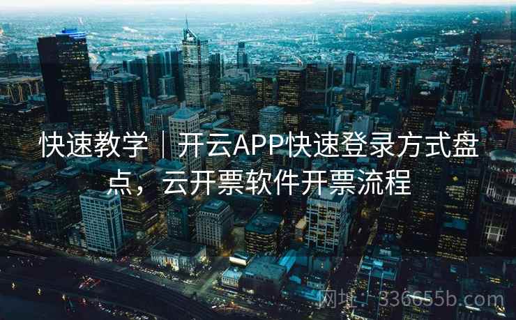 快速教学｜开云APP快速登录方式盘点，云开票软件开票流程