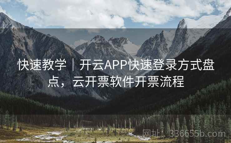 快速教学｜开云APP快速登录方式盘点，云开票软件开票流程